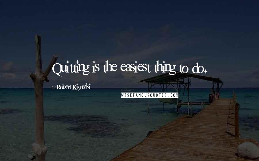 Robert Kiyosaki Quotes: Quitting is the easiest thing to do.
