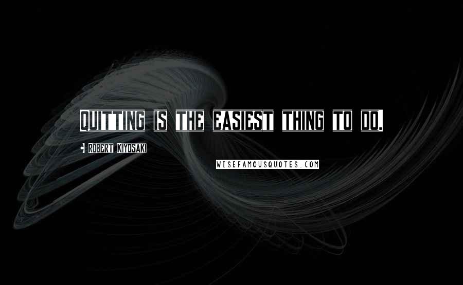 Robert Kiyosaki Quotes: Quitting is the easiest thing to do.