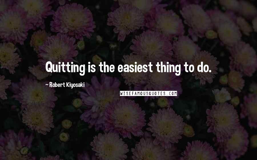 Robert Kiyosaki Quotes: Quitting is the easiest thing to do.
