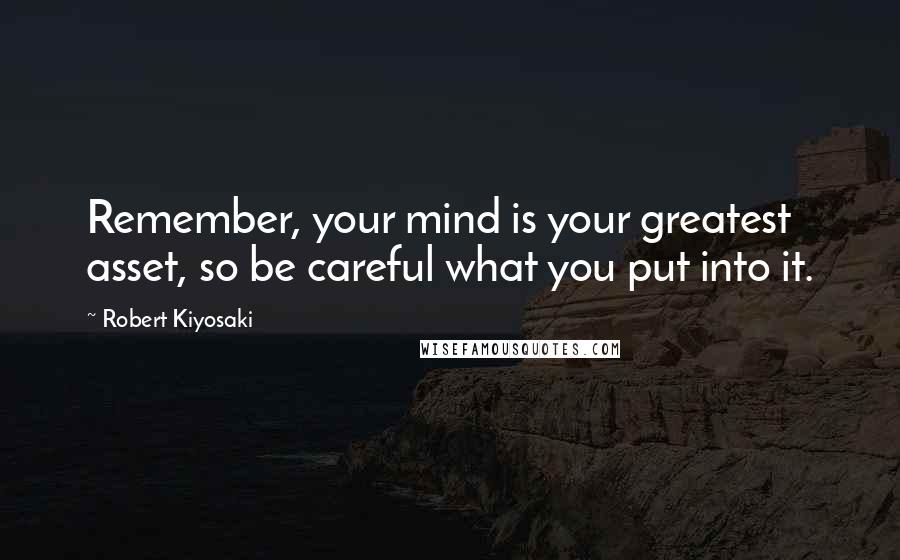 Robert Kiyosaki Quotes: Remember, your mind is your greatest asset, so be careful what you put into it.