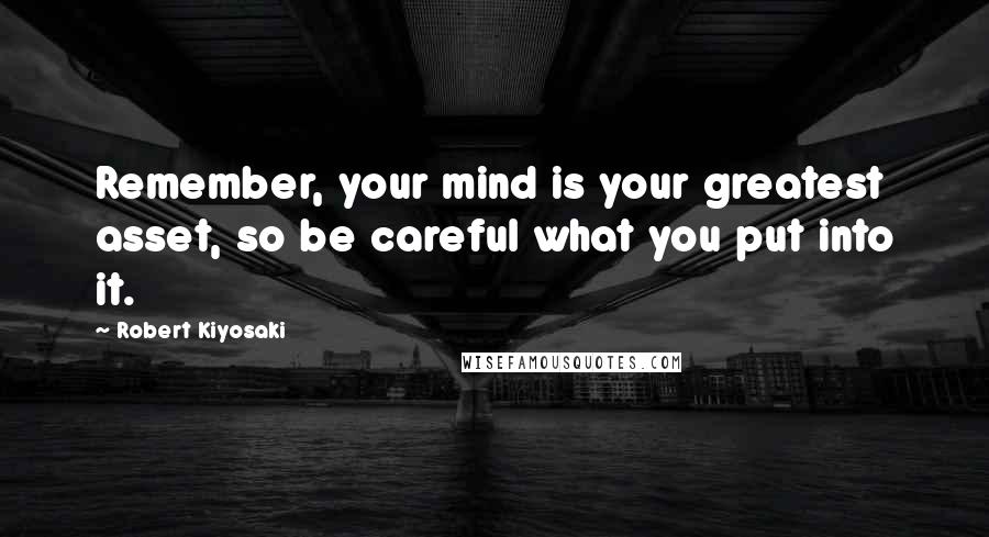 Robert Kiyosaki Quotes: Remember, your mind is your greatest asset, so be careful what you put into it.