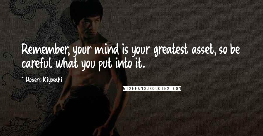 Robert Kiyosaki Quotes: Remember, your mind is your greatest asset, so be careful what you put into it.