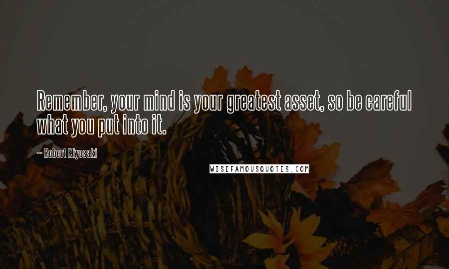 Robert Kiyosaki Quotes: Remember, your mind is your greatest asset, so be careful what you put into it.