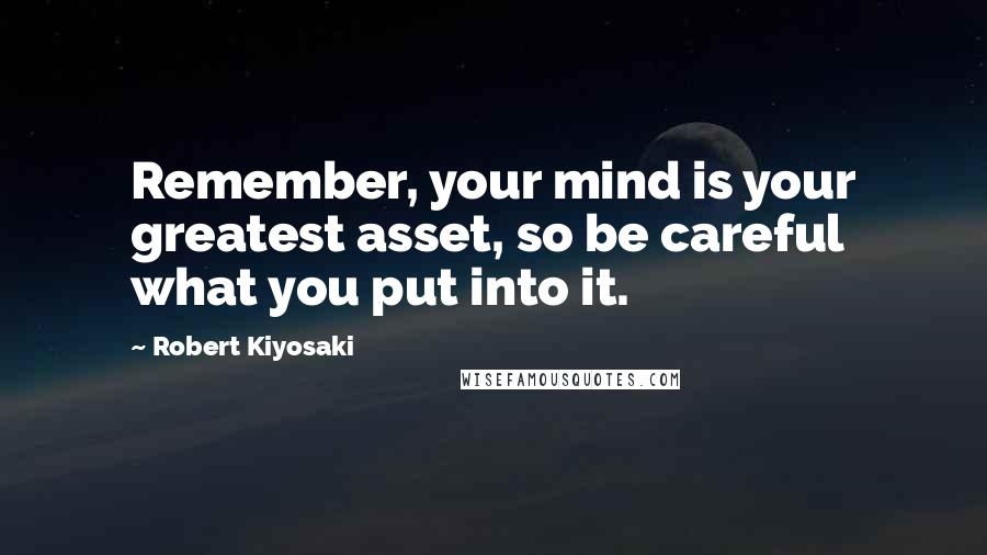 Robert Kiyosaki Quotes: Remember, your mind is your greatest asset, so be careful what you put into it.