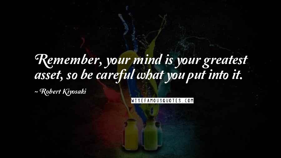 Robert Kiyosaki Quotes: Remember, your mind is your greatest asset, so be careful what you put into it.