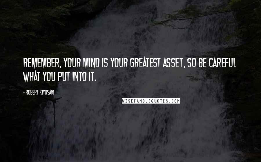 Robert Kiyosaki Quotes: Remember, your mind is your greatest asset, so be careful what you put into it.