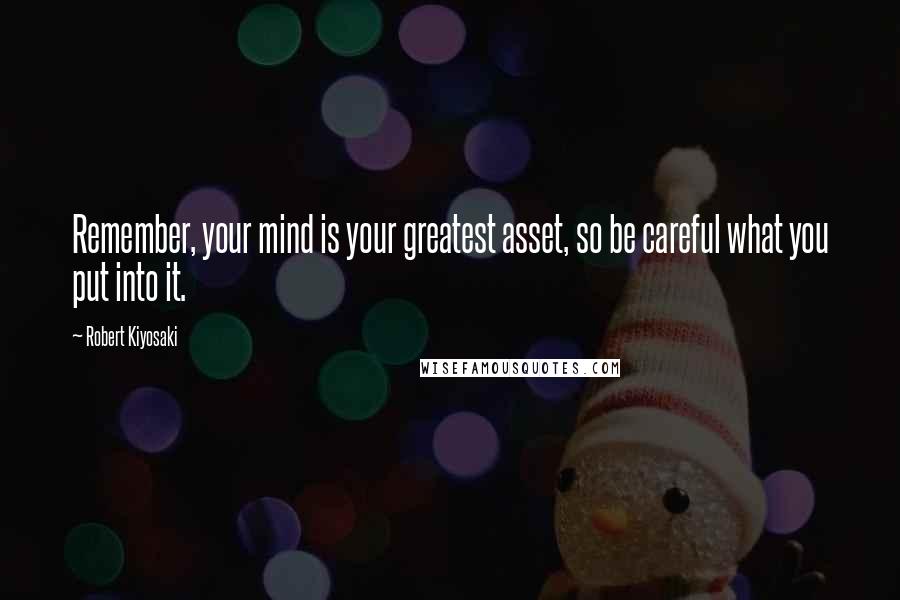 Robert Kiyosaki Quotes: Remember, your mind is your greatest asset, so be careful what you put into it.