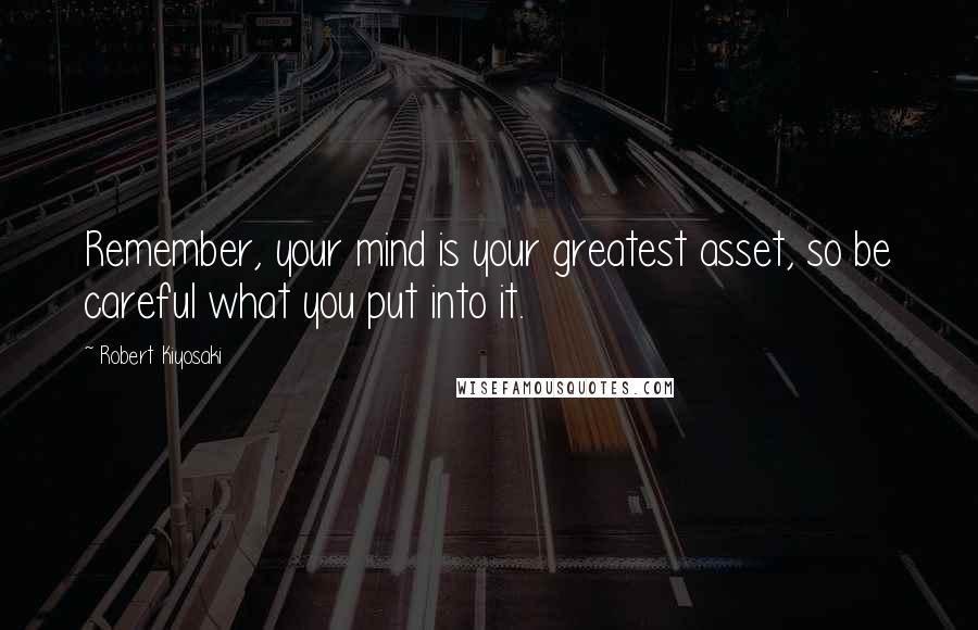 Robert Kiyosaki Quotes: Remember, your mind is your greatest asset, so be careful what you put into it.