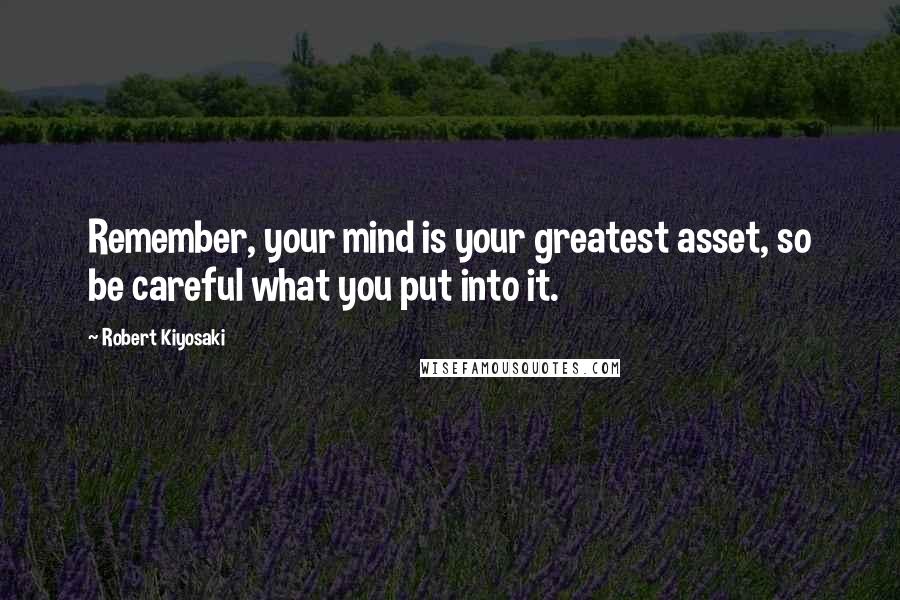 Robert Kiyosaki Quotes: Remember, your mind is your greatest asset, so be careful what you put into it.