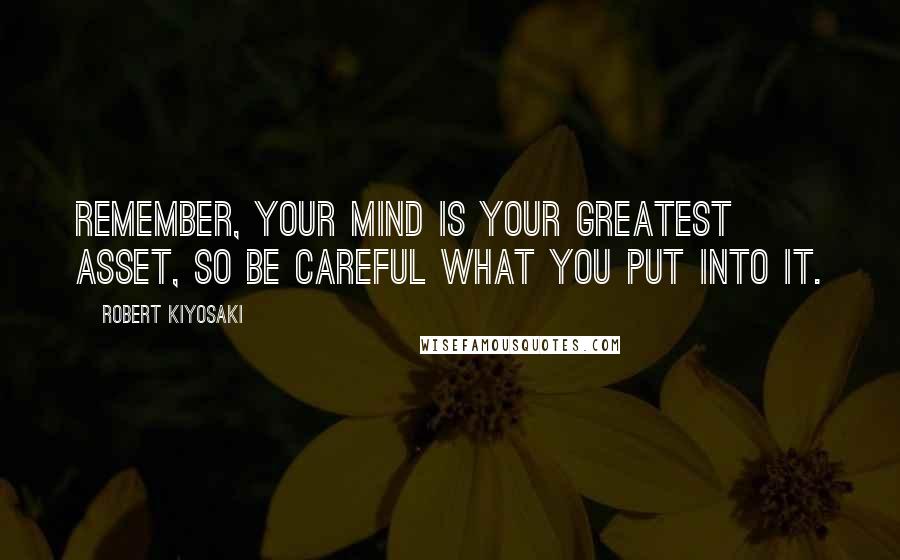 Robert Kiyosaki Quotes: Remember, your mind is your greatest asset, so be careful what you put into it.