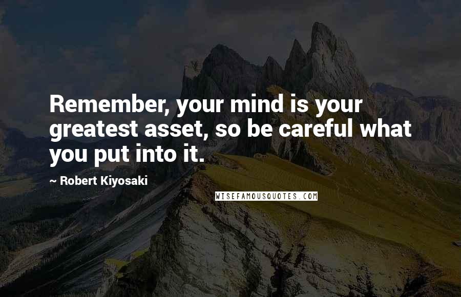 Robert Kiyosaki Quotes: Remember, your mind is your greatest asset, so be careful what you put into it.