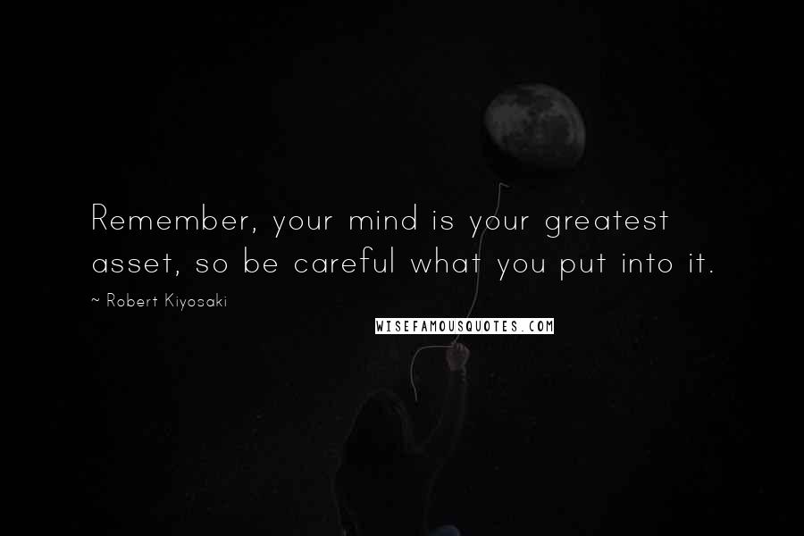 Robert Kiyosaki Quotes: Remember, your mind is your greatest asset, so be careful what you put into it.