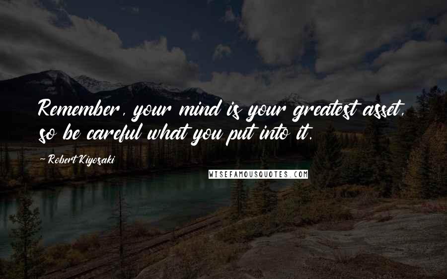 Robert Kiyosaki Quotes: Remember, your mind is your greatest asset, so be careful what you put into it.