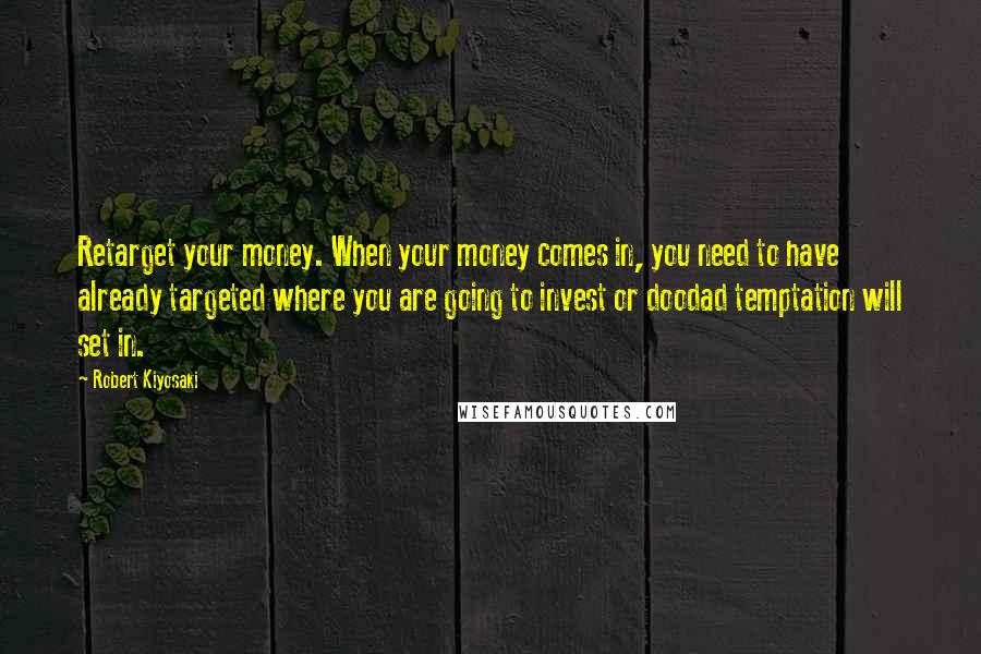 Robert Kiyosaki Quotes: Retarget your money. When your money comes in, you need to have already targeted where you are going to invest or doodad temptation will set in.