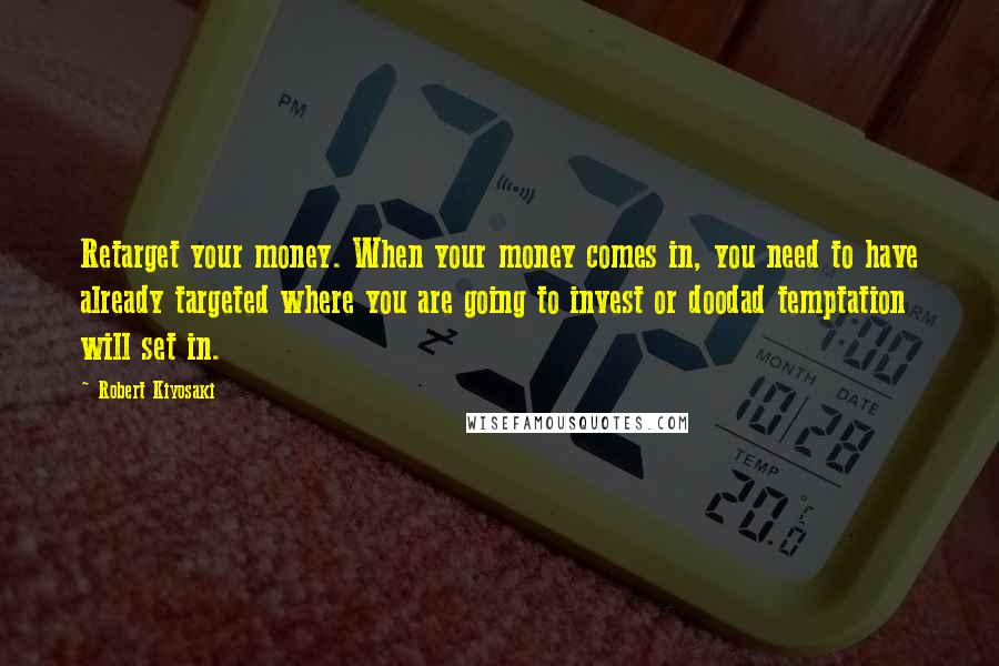 Robert Kiyosaki Quotes: Retarget your money. When your money comes in, you need to have already targeted where you are going to invest or doodad temptation will set in.