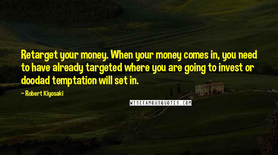 Robert Kiyosaki Quotes: Retarget your money. When your money comes in, you need to have already targeted where you are going to invest or doodad temptation will set in.