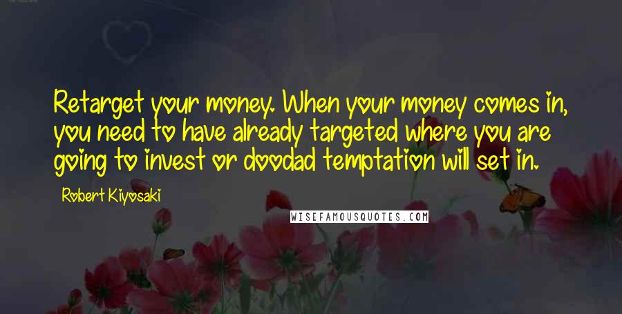 Robert Kiyosaki Quotes: Retarget your money. When your money comes in, you need to have already targeted where you are going to invest or doodad temptation will set in.