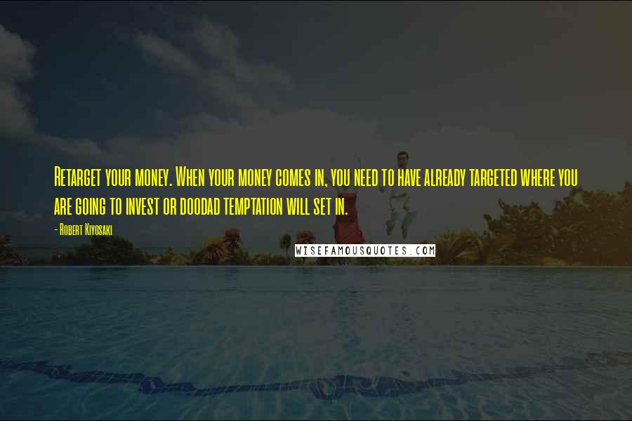 Robert Kiyosaki Quotes: Retarget your money. When your money comes in, you need to have already targeted where you are going to invest or doodad temptation will set in.