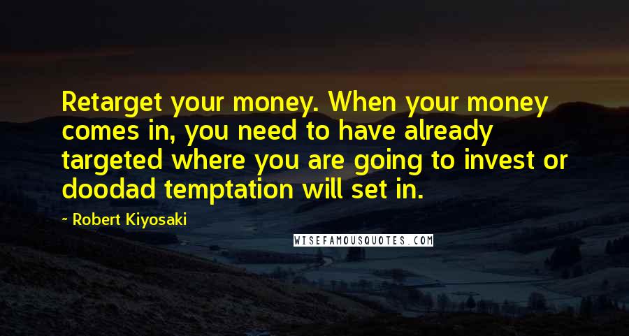 Robert Kiyosaki Quotes: Retarget your money. When your money comes in, you need to have already targeted where you are going to invest or doodad temptation will set in.