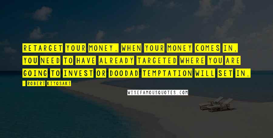 Robert Kiyosaki Quotes: Retarget your money. When your money comes in, you need to have already targeted where you are going to invest or doodad temptation will set in.