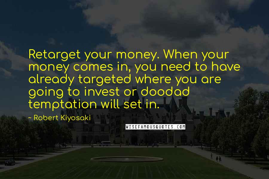 Robert Kiyosaki Quotes: Retarget your money. When your money comes in, you need to have already targeted where you are going to invest or doodad temptation will set in.