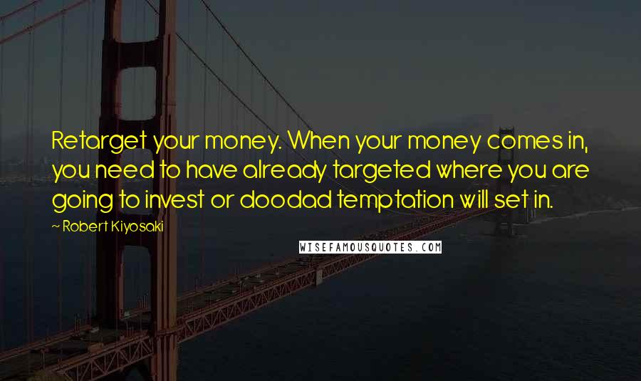 Robert Kiyosaki Quotes: Retarget your money. When your money comes in, you need to have already targeted where you are going to invest or doodad temptation will set in.