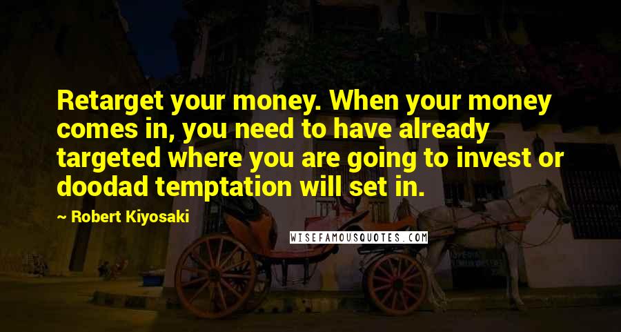 Robert Kiyosaki Quotes: Retarget your money. When your money comes in, you need to have already targeted where you are going to invest or doodad temptation will set in.