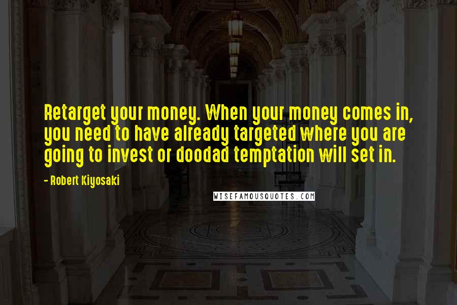 Robert Kiyosaki Quotes: Retarget your money. When your money comes in, you need to have already targeted where you are going to invest or doodad temptation will set in.