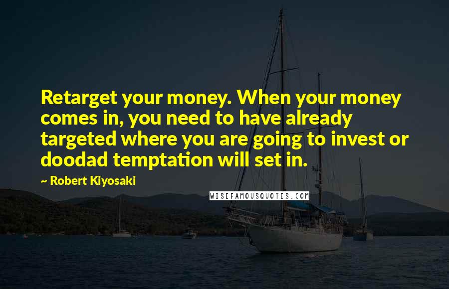 Robert Kiyosaki Quotes: Retarget your money. When your money comes in, you need to have already targeted where you are going to invest or doodad temptation will set in.