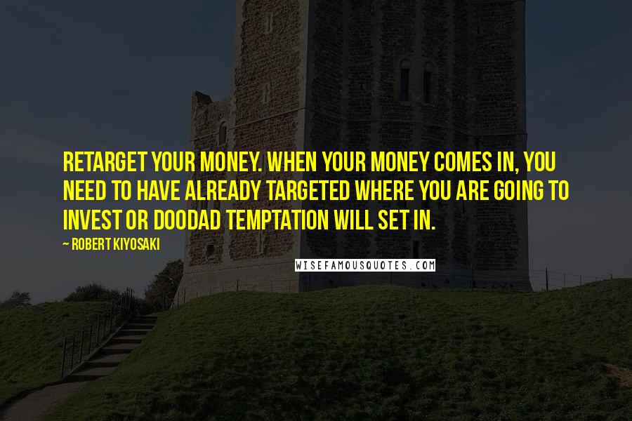 Robert Kiyosaki Quotes: Retarget your money. When your money comes in, you need to have already targeted where you are going to invest or doodad temptation will set in.