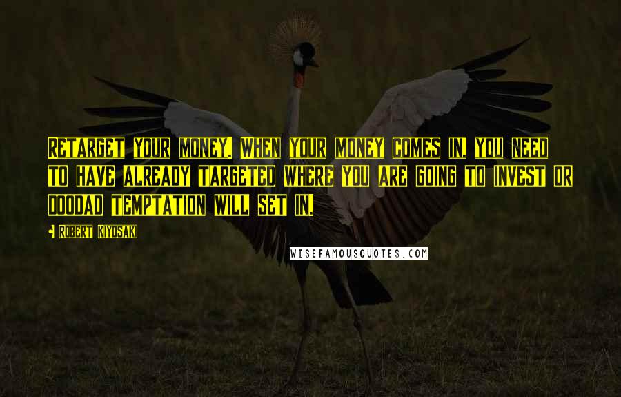 Robert Kiyosaki Quotes: Retarget your money. When your money comes in, you need to have already targeted where you are going to invest or doodad temptation will set in.