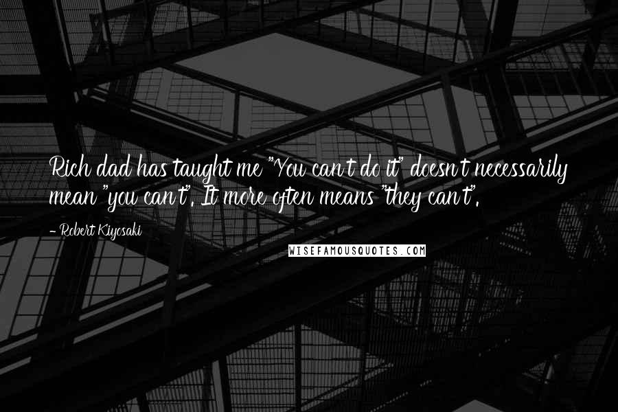 Robert Kiyosaki Quotes: Rich dad has taught me "You can't do it" doesn't necessarily mean "you can't". It more often means "they can't".