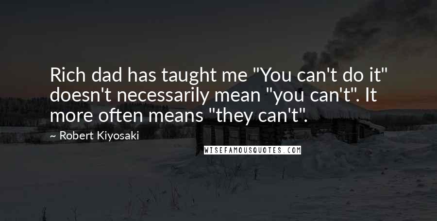 Robert Kiyosaki Quotes: Rich dad has taught me "You can't do it" doesn't necessarily mean "you can't". It more often means "they can't".