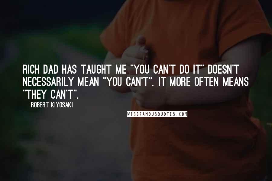 Robert Kiyosaki Quotes: Rich dad has taught me "You can't do it" doesn't necessarily mean "you can't". It more often means "they can't".