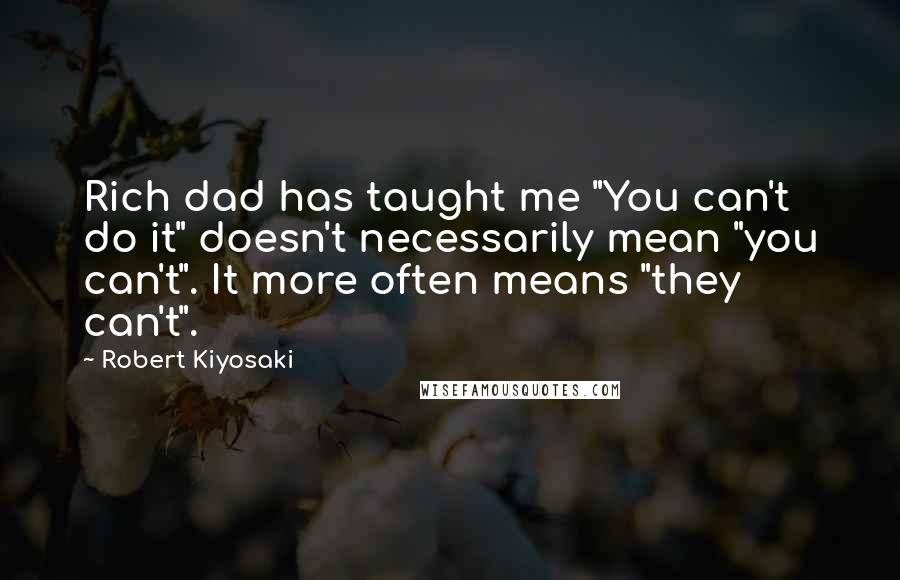 Robert Kiyosaki Quotes: Rich dad has taught me "You can't do it" doesn't necessarily mean "you can't". It more often means "they can't".