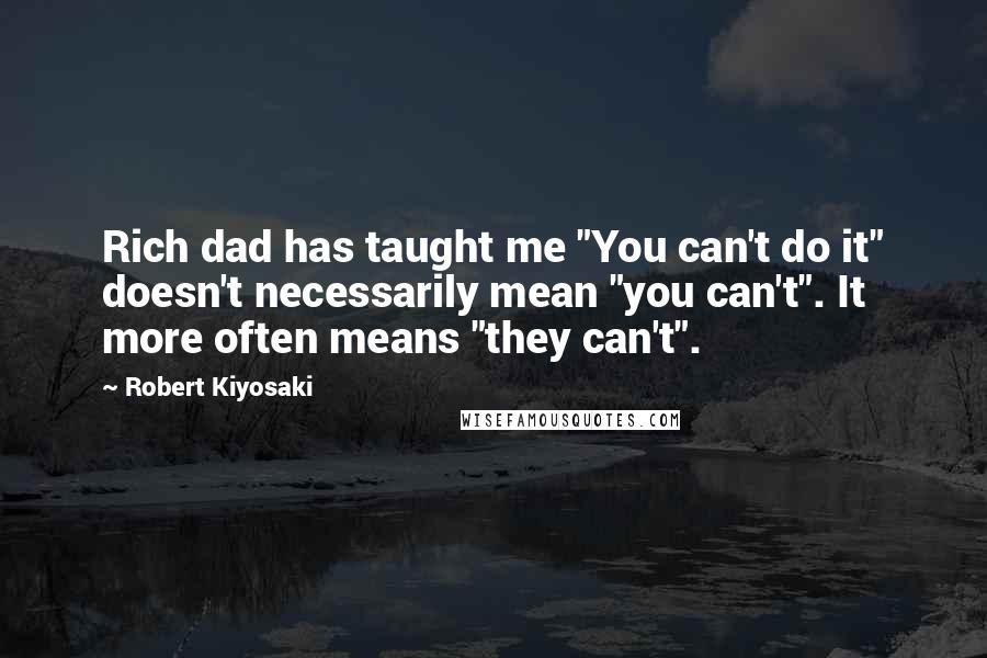 Robert Kiyosaki Quotes: Rich dad has taught me "You can't do it" doesn't necessarily mean "you can't". It more often means "they can't".