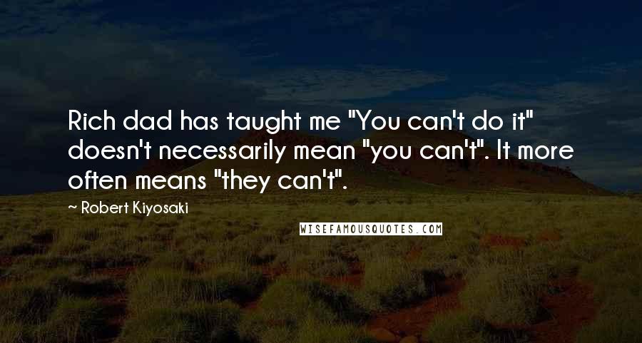 Robert Kiyosaki Quotes: Rich dad has taught me "You can't do it" doesn't necessarily mean "you can't". It more often means "they can't".