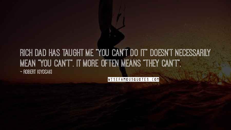 Robert Kiyosaki Quotes: Rich dad has taught me "You can't do it" doesn't necessarily mean "you can't". It more often means "they can't".