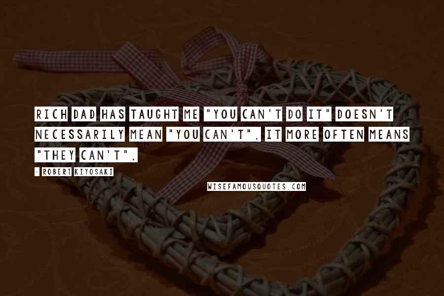Robert Kiyosaki Quotes: Rich dad has taught me "You can't do it" doesn't necessarily mean "you can't". It more often means "they can't".