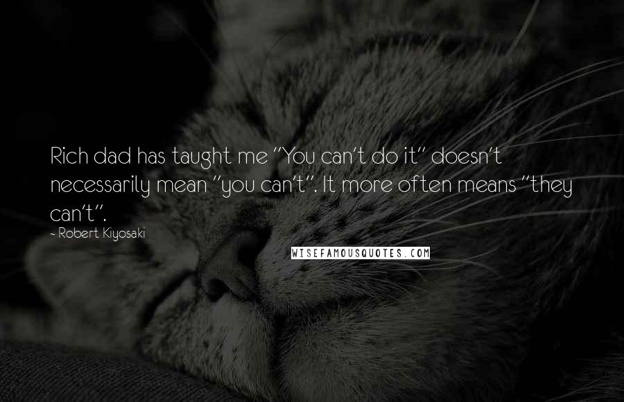 Robert Kiyosaki Quotes: Rich dad has taught me "You can't do it" doesn't necessarily mean "you can't". It more often means "they can't".