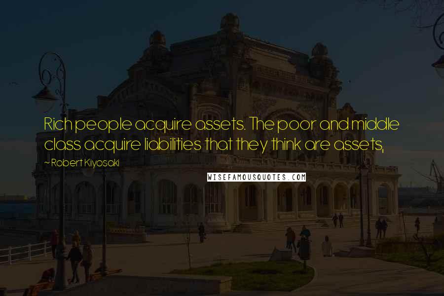Robert Kiyosaki Quotes: Rich people acquire assets. The poor and middle class acquire liabilities that they think are assets,
