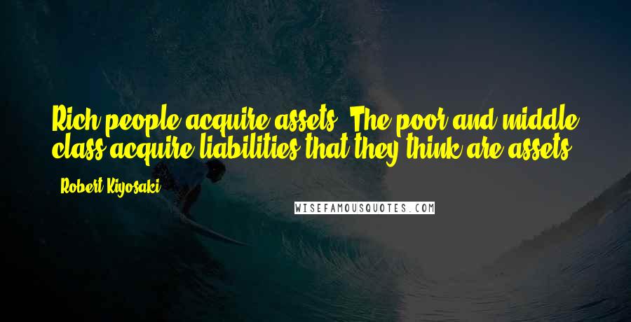 Robert Kiyosaki Quotes: Rich people acquire assets. The poor and middle class acquire liabilities that they think are assets,