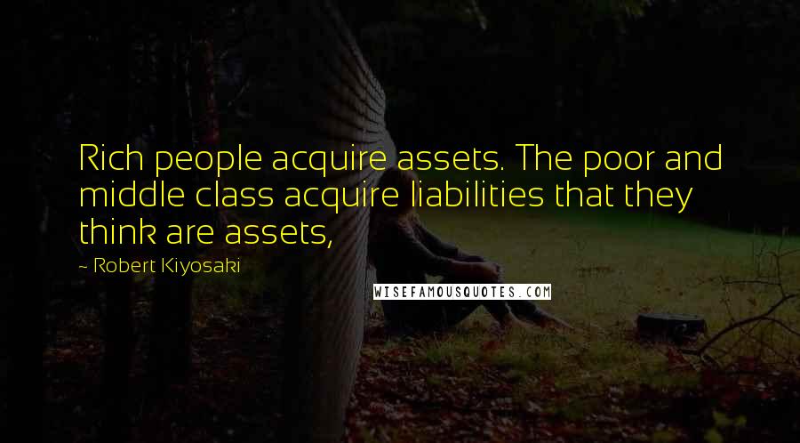 Robert Kiyosaki Quotes: Rich people acquire assets. The poor and middle class acquire liabilities that they think are assets,