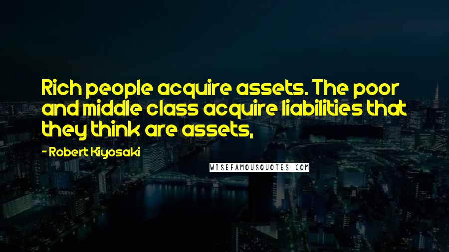 Robert Kiyosaki Quotes: Rich people acquire assets. The poor and middle class acquire liabilities that they think are assets,