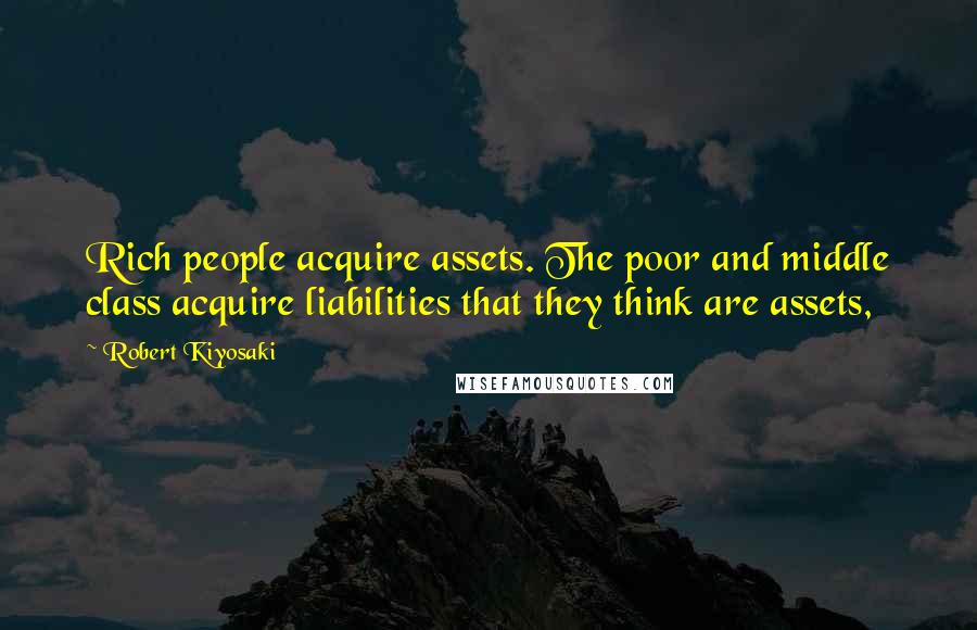 Robert Kiyosaki Quotes: Rich people acquire assets. The poor and middle class acquire liabilities that they think are assets,