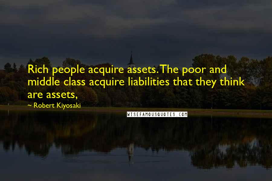 Robert Kiyosaki Quotes: Rich people acquire assets. The poor and middle class acquire liabilities that they think are assets,