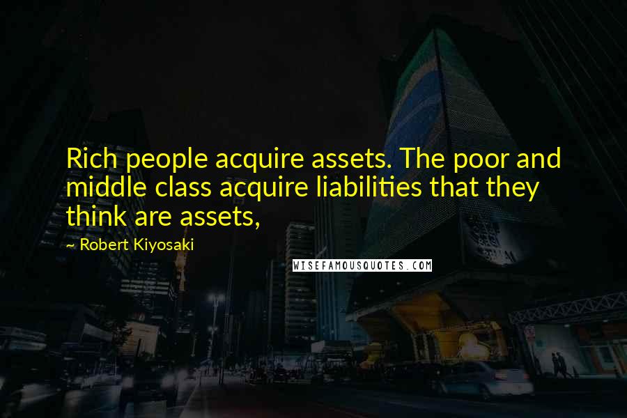 Robert Kiyosaki Quotes: Rich people acquire assets. The poor and middle class acquire liabilities that they think are assets,