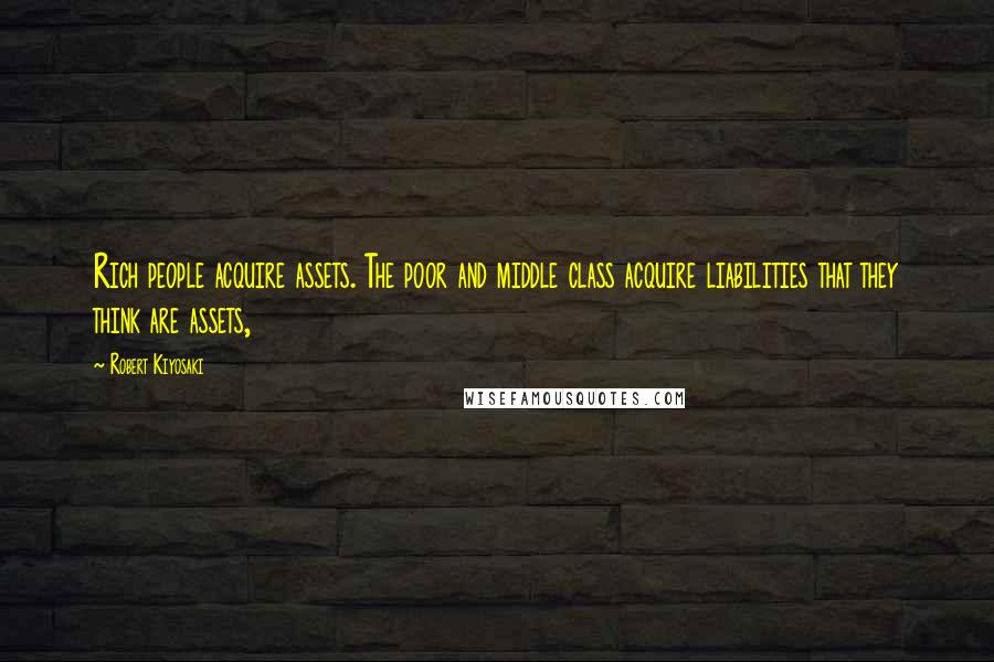 Robert Kiyosaki Quotes: Rich people acquire assets. The poor and middle class acquire liabilities that they think are assets,