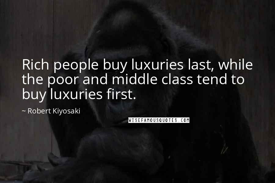 Robert Kiyosaki Quotes: Rich people buy luxuries last, while the poor and middle class tend to buy luxuries first.