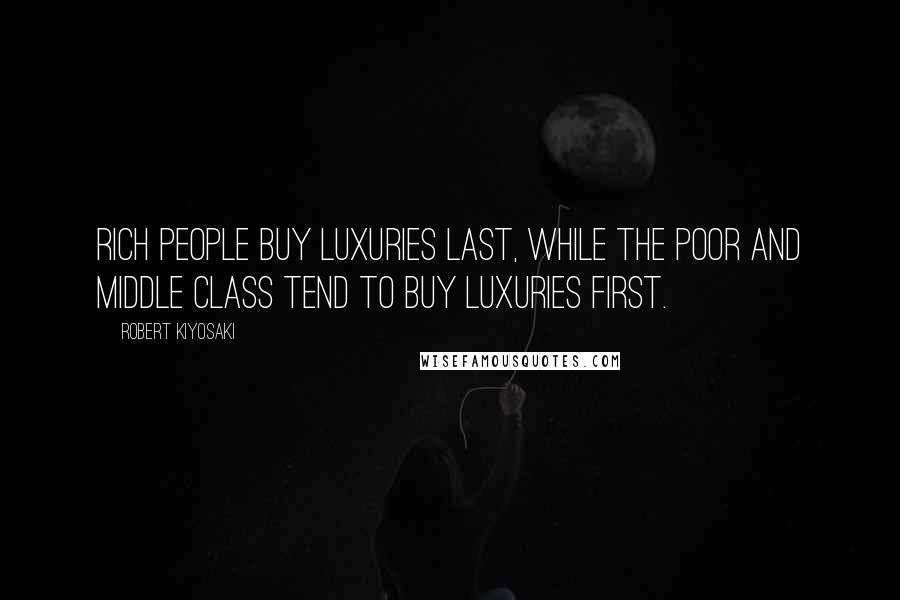 Robert Kiyosaki Quotes: Rich people buy luxuries last, while the poor and middle class tend to buy luxuries first.